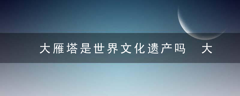 大雁塔是世界文化遗产吗 大雁塔属于世界文化遗产吗